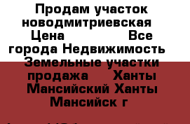 Продам участок новодмитриевская › Цена ­ 530 000 - Все города Недвижимость » Земельные участки продажа   . Ханты-Мансийский,Ханты-Мансийск г.